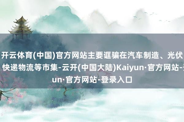开云体育(中国)官方网站主要诓骗在汽车制造、光伏、锂电、快递物流等市集-云开(中国大陆)Kaiyun·官方网站-登录入口