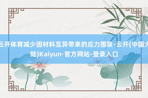 云开体育减少因材料互异带来的应力围聚-云开(中国大陆)Kaiyun·官方网站-登录入口