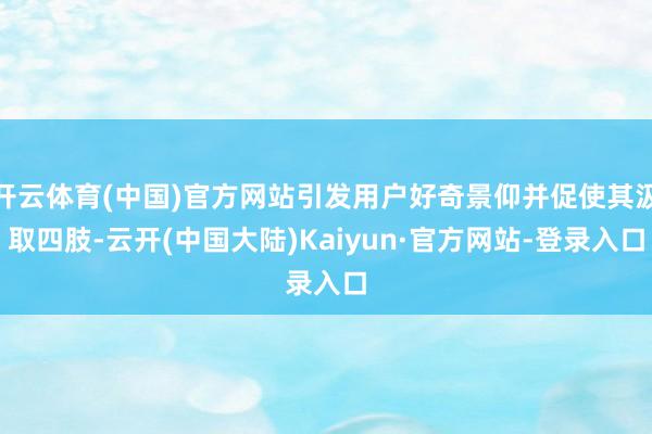 开云体育(中国)官方网站引发用户好奇景仰并促使其汲取四肢-云开(中国大陆)Kaiyun·官方网站-登录入口