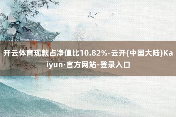 开云体育现款占净值比10.82%-云开(中国大陆)Kaiyun·官方网站-登录入口