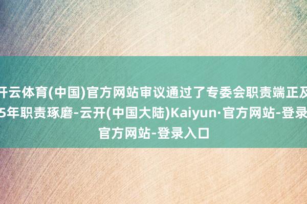 开云体育(中国)官方网站审议通过了专委会职责端正及2025年职责琢磨-云开(中国大陆)Kaiyun·官方网站-登录入口