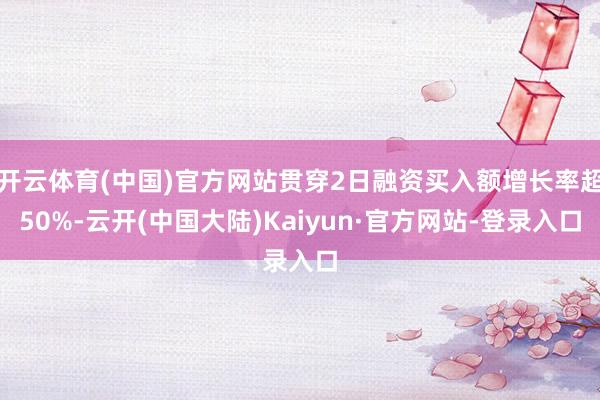开云体育(中国)官方网站贯穿2日融资买入额增长率超50%-云开(中国大陆)Kaiyun·官方网站-登录入口