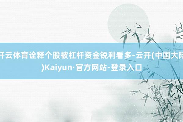开云体育诠释个股被杠杆资金锐利看多-云开(中国大陆)Kaiyun·官方网站-登录入口