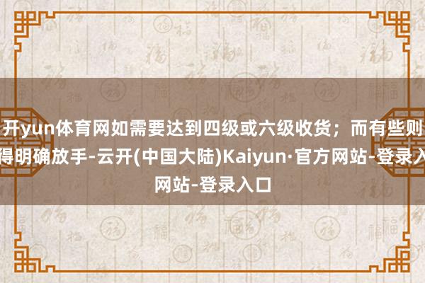开yun体育网如需要达到四级或六级收货；而有些则莫得明确放手-云开(中国大陆)Kaiyun·官方网站-登录入口