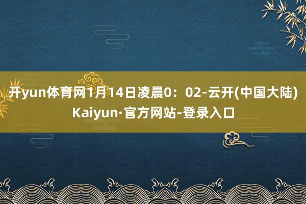 开yun体育网1月14日凌晨0：02-云开(中国大陆)Kaiyun·官方网站-登录入口
