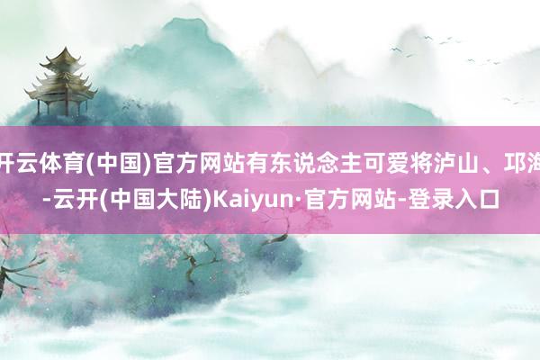 开云体育(中国)官方网站有东说念主可爱将泸山、邛海-云开(中国大陆)Kaiyun·官方网站-登录入口