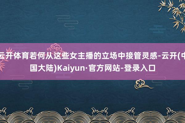 云开体育若何从这些女主播的立场中接管灵感-云开(中国大陆)Kaiyun·官方网站-登录入口