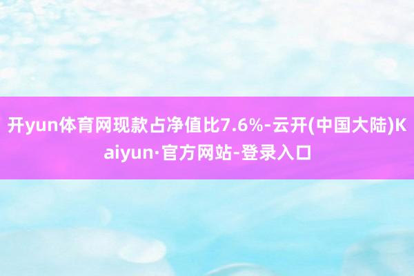 开yun体育网现款占净值比7.6%-云开(中国大陆)Kaiyun·官方网站-登录入口