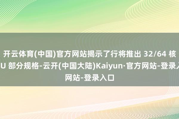 开云体育(中国)官方网站揭示了行将推出 32/64 核 CPU 部分规格-云开(中国大陆)Kaiyun·官方网站-登录入口