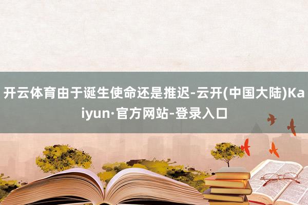 开云体育由于诞生使命还是推迟-云开(中国大陆)Kaiyun·官方网站-登录入口