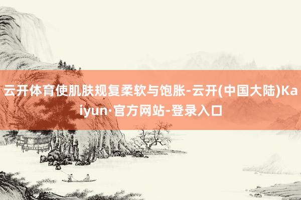 云开体育使肌肤规复柔软与饱胀-云开(中国大陆)Kaiyun·官方网站-登录入口