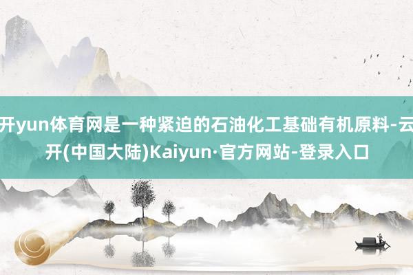 开yun体育网是一种紧迫的石油化工基础有机原料-云开(中国大陆)Kaiyun·官方网站-登录入口