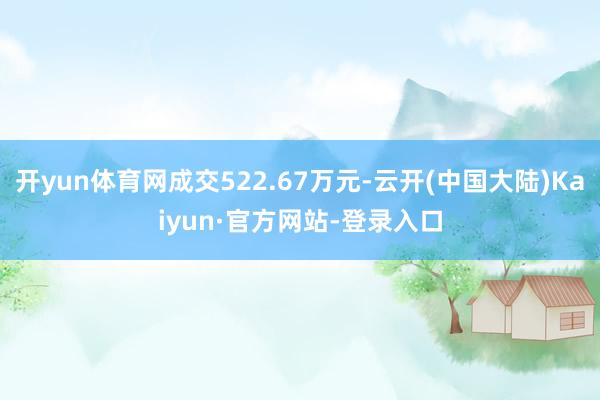 开yun体育网成交522.67万元-云开(中国大陆)Kaiyun·官方网站-登录入口