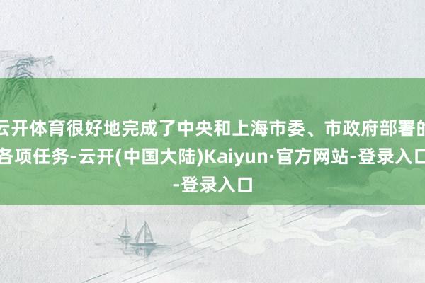 云开体育很好地完成了中央和上海市委、市政府部署的各项任务-云开(中国大陆)Kaiyun·官方网站-登录入口