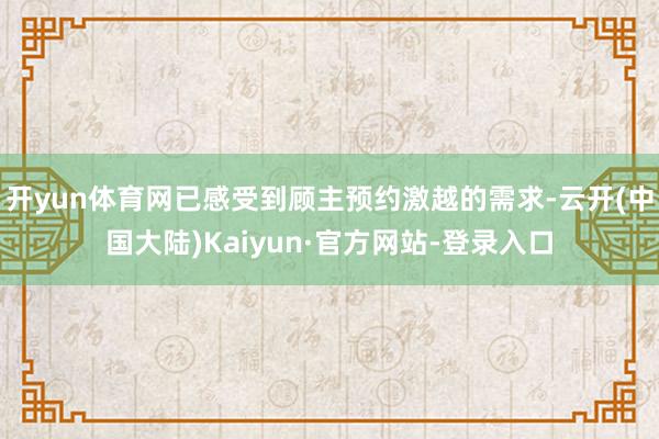 开yun体育网已感受到顾主预约激越的需求-云开(中国大陆)Kaiyun·官方网站-登录入口