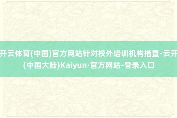 开云体育(中国)官方网站针对校外培训机构措置-云开(中国大陆)Kaiyun·官方网站-登录入口