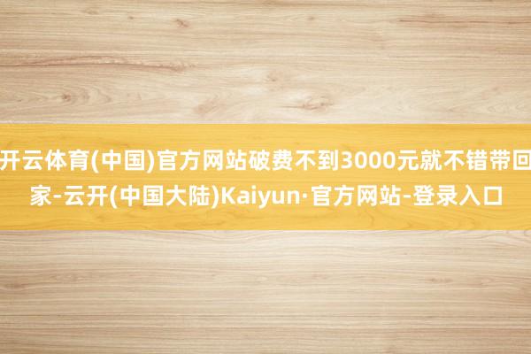 开云体育(中国)官方网站破费不到3000元就不错带回家-云开(中国大陆)Kaiyun·官方网站-登录入口