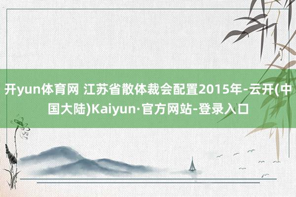 开yun体育网 江苏省散体裁会配置2015年-云开(中国大陆)Kaiyun·官方网站-登录入口