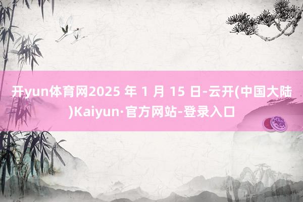 开yun体育网2025 年 1 月 15 日-云开(中国大陆)Kaiyun·官方网站-登录入口