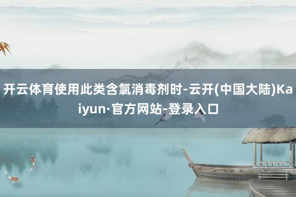 开云体育使用此类含氯消毒剂时-云开(中国大陆)Kaiyun·官方网站-登录入口