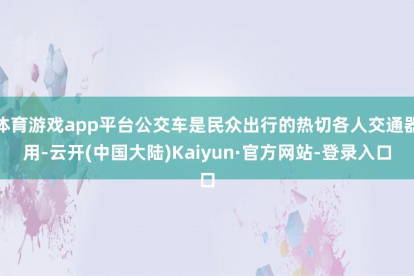 体育游戏app平台公交车是民众出行的热切各人交通器用-云开(中国大陆)Kaiyun·官方网站-登录入口