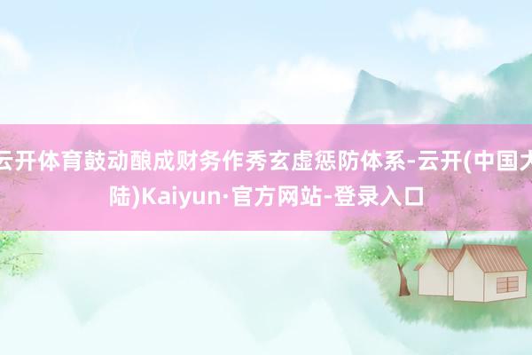 云开体育鼓动酿成财务作秀玄虚惩防体系-云开(中国大陆)Kaiyun·官方网站-登录入口