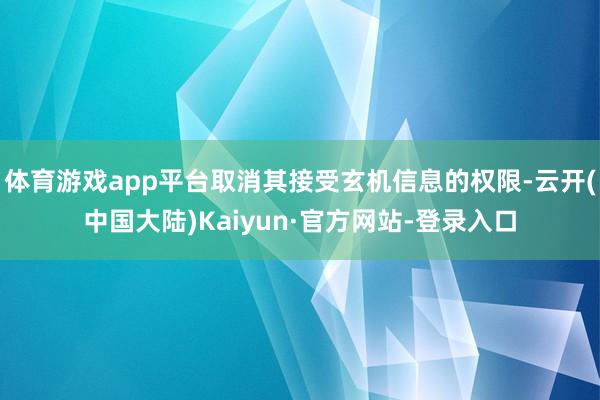 体育游戏app平台取消其接受玄机信息的权限-云开(中国大陆)Kaiyun·官方网站-登录入口