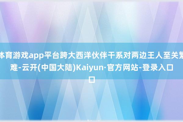 体育游戏app平台跨大西洋伙伴干系对两边王人至关繁难-云开(中国大陆)Kaiyun·官方网站-登录入口