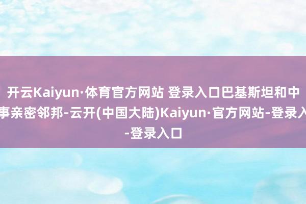 开云Kaiyun·体育官方网站 登录入口巴基斯坦和中国事亲密邻邦-云开(中国大陆)Kaiyun·官方网站-登录入口