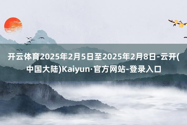 开云体育2025年2月5日至2025年2月8日-云开(中国大陆)Kaiyun·官方网站-登录入口