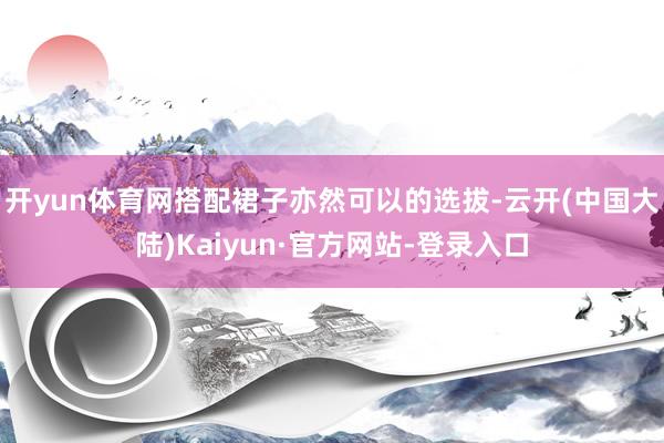 开yun体育网搭配裙子亦然可以的选拔-云开(中国大陆)Kaiyun·官方网站-登录入口