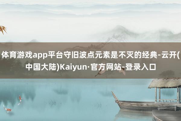 体育游戏app平台守旧波点元素是不灭的经典-云开(中国大陆)Kaiyun·官方网站-登录入口