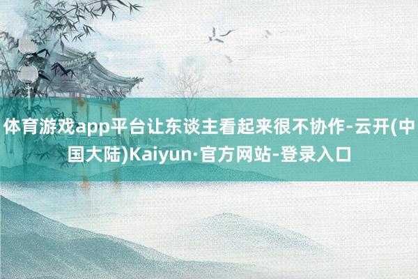 体育游戏app平台让东谈主看起来很不协作-云开(中国大陆)Kaiyun·官方网站-登录入口