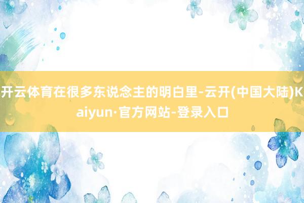 开云体育在很多东说念主的明白里-云开(中国大陆)Kaiyun·官方网站-登录入口