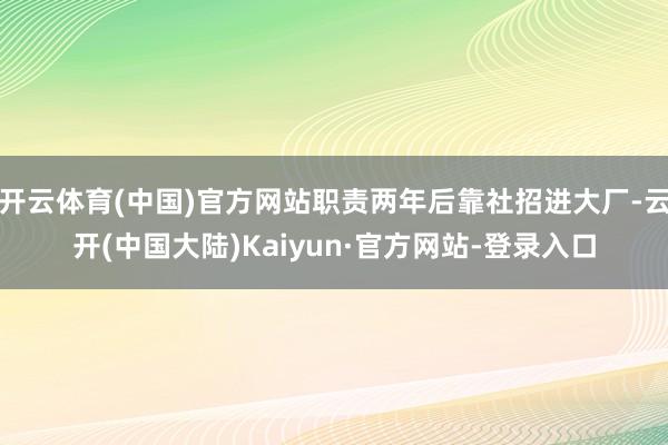 开云体育(中国)官方网站职责两年后靠社招进大厂-云开(中国大陆)Kaiyun·官方网站-登录入口