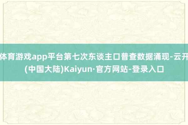 体育游戏app平台第七次东谈主口普查数据涌现-云开(中国大陆)Kaiyun·官方网站-登录入口