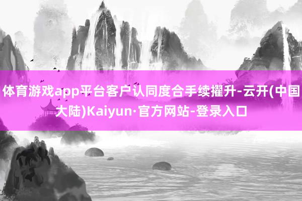 体育游戏app平台客户认同度合手续擢升-云开(中国大陆)Kaiyun·官方网站-登录入口