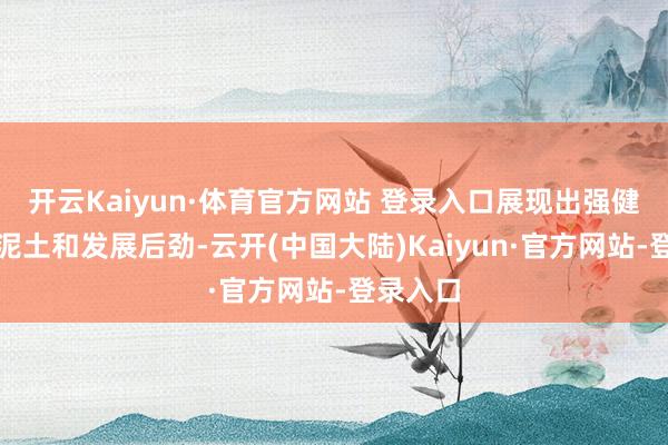 开云Kaiyun·体育官方网站 登录入口展现出强健的产业泥土和发展后劲-云开(中国大陆)Kaiyun·官方网站-登录入口
