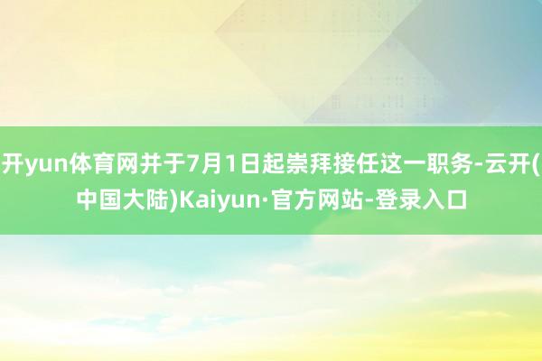 开yun体育网并于7月1日起崇拜接任这一职务-云开(中国大陆)Kaiyun·官方网站-登录入口