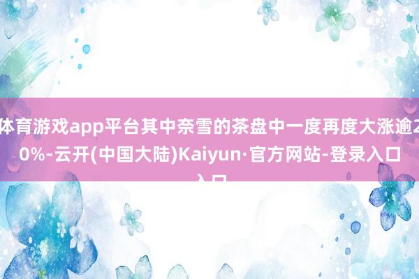 体育游戏app平台其中奈雪的茶盘中一度再度大涨逾20%-云开(中国大陆)Kaiyun·官方网站-登录入口