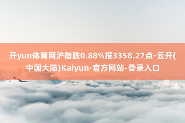 开yun体育网沪指跌0.88%报3358.27点-云开(中国大陆)Kaiyun·官方网站-登录入口