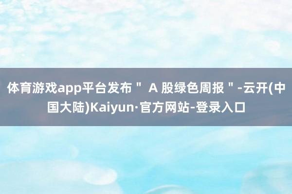 体育游戏app平台发布＂ A 股绿色周报＂-云开(中国大陆)Kaiyun·官方网站-登录入口