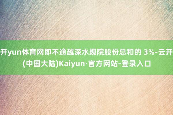 开yun体育网即不逾越深水规院股份总和的 3%-云开(中国大陆)Kaiyun·官方网站-登录入口