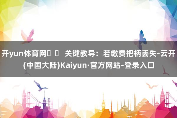开yun体育网⚠️ 关键教导：若缴费把柄丢失-云开(中国大陆)Kaiyun·官方网站-登录入口