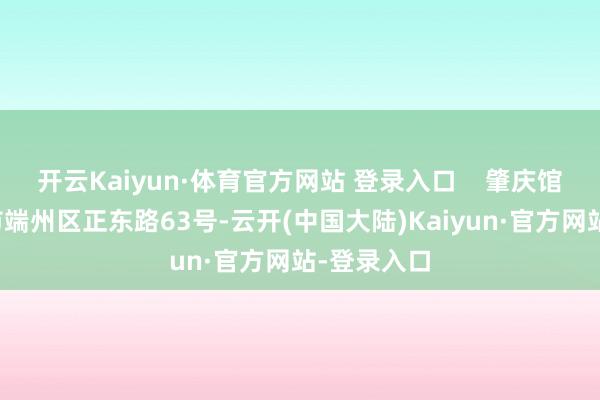 开云Kaiyun·体育官方网站 登录入口    肇庆馆位于肇庆市端州区正东路63号-云开(中国大陆)Kaiyun·官方网站-登录入口