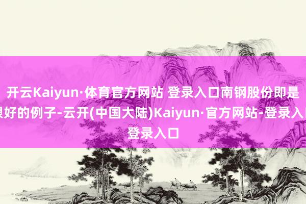 开云Kaiyun·体育官方网站 登录入口南钢股份即是很好的例子-云开(中国大陆)Kaiyun·官方网站-登录入口