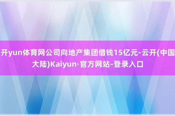 开yun体育网公司向地产集团借钱15亿元-云开(中国大陆)Kaiyun·官方网站-登录入口