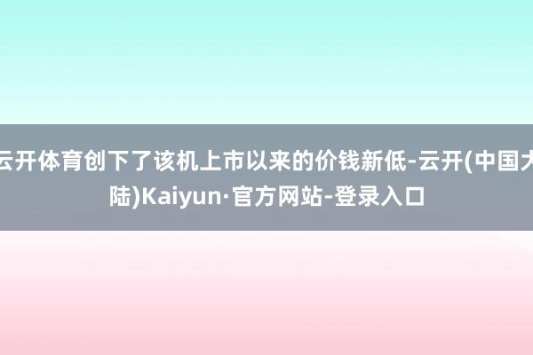 云开体育创下了该机上市以来的价钱新低-云开(中国大陆)Kaiyun·官方网站-登录入口