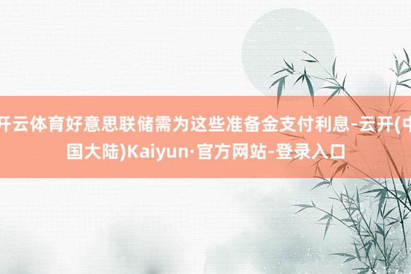开云体育好意思联储需为这些准备金支付利息-云开(中国大陆)Kaiyun·官方网站-登录入口