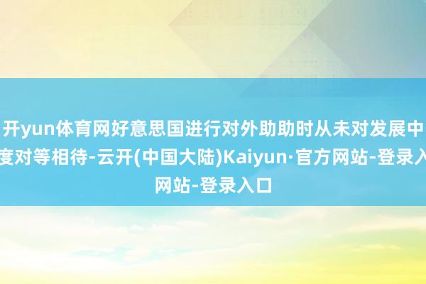 开yun体育网好意思国进行对外助助时从未对发展中国度对等相待-云开(中国大陆)Kaiyun·官方网站-登录入口
